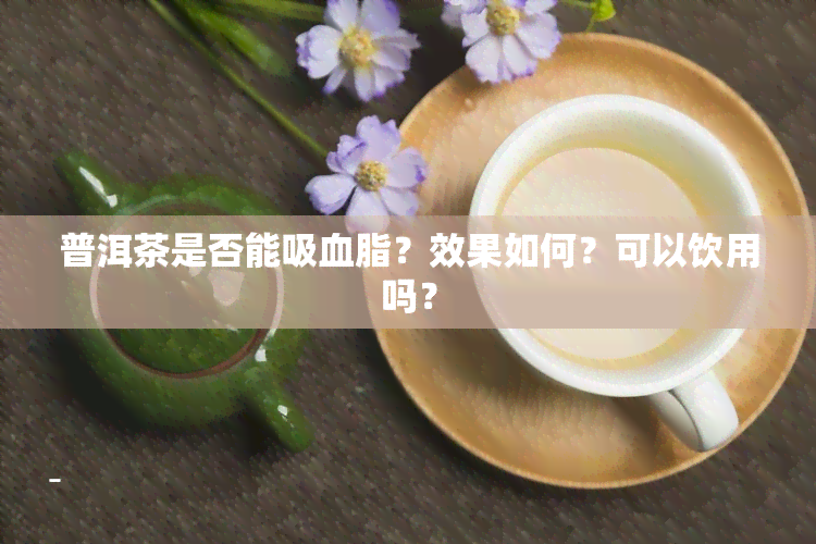 普洱茶是否能吸血脂？效果如何？可以饮用吗？