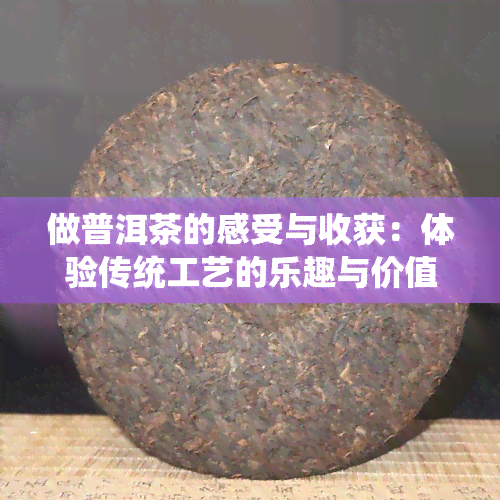 做普洱茶的感受与收获：体验传统工艺的乐趣与价值