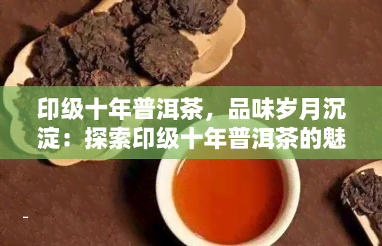 印级十年普洱茶，品味岁月沉淀：探索印级十年普洱茶的魅力