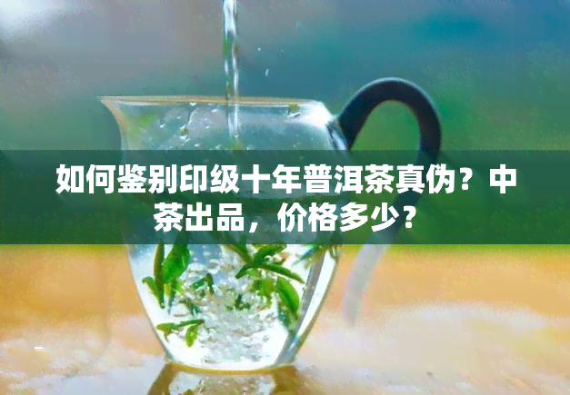 如何鉴别印级十年普洱茶真伪？中茶出品，价格多少？