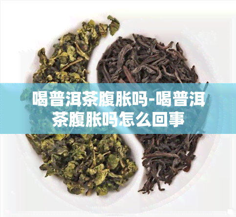 喝普洱茶腹胀吗-喝普洱茶腹胀吗怎么回事