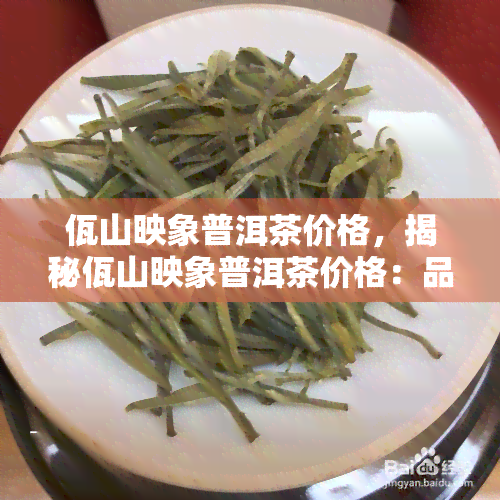 佤山映象普洱茶价格，揭秘佤山映象普洱茶价格：品质与价值的完美结合