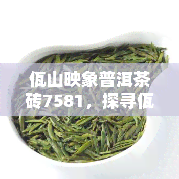 佤山映象普洱茶砖7581，探寻佤山印象：普洱茶砖7581的独特韵味