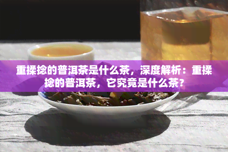 重揉捻的普洱茶是什么茶，深度解析：重揉捻的普洱茶，它究竟是什么茶？