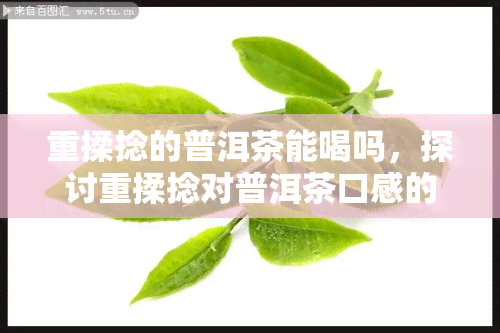 重揉捻的普洱茶能喝吗，探讨重揉捻对普洱茶口感的影响：能否饮用？