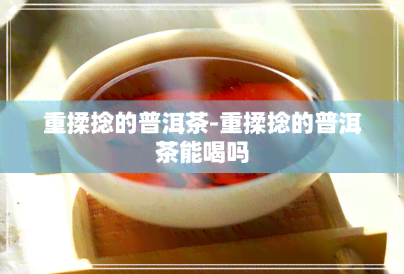 重揉捻的普洱茶-重揉捻的普洱茶能喝吗