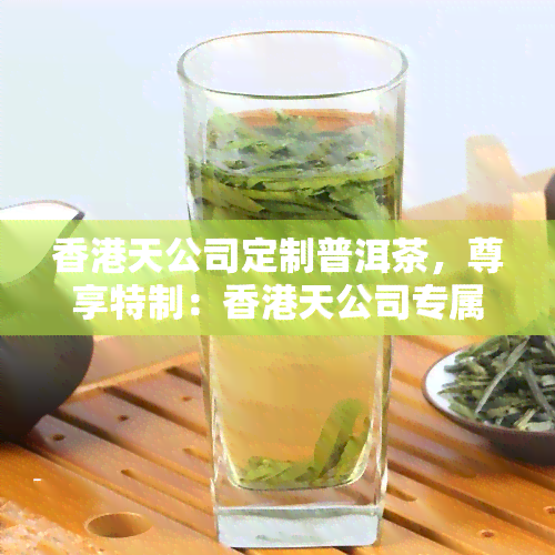 天公司定制普洱茶，尊享特制：天公司专属普洱茶