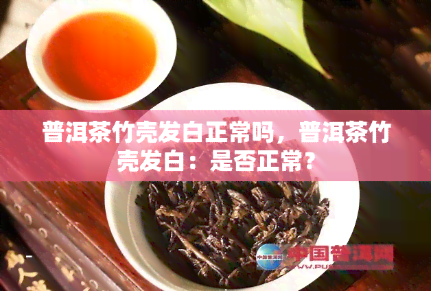 普洱茶竹壳发白正常吗，普洱茶竹壳发白：是否正常？