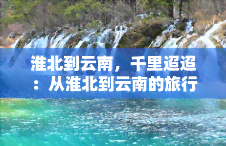 淮北到云南，千里迢迢：从淮北到云南的旅行记