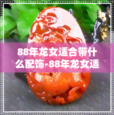 88年龙女适合带什么配饰88年龙女适合带什么配饰饰品