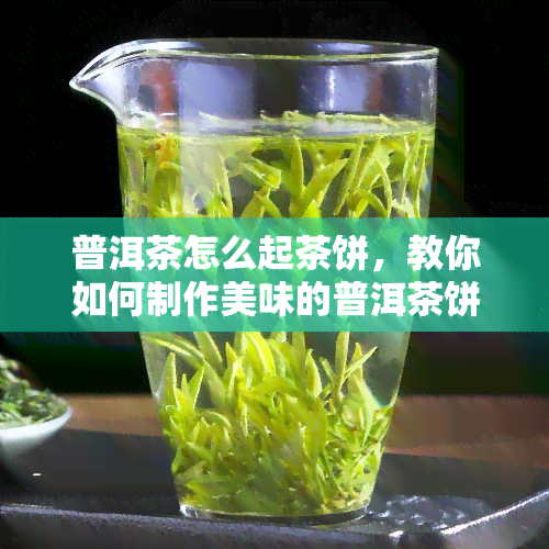 普洱茶怎么起茶饼，教你如何制作美味的普洱茶饼：详细步骤解析