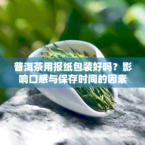 普洱茶用报纸包装好吗？影响口感与保存时间的因素分析