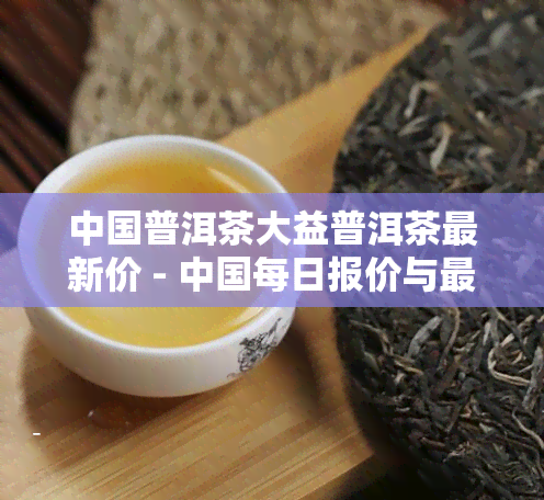 中国普洱茶大益普洱茶最新价 - 中国每日报价与最新大益普洱茶价格一览