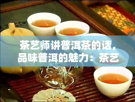 茶艺师讲普洱茶的话，品味普洱的魅力：茶艺师的专业解读