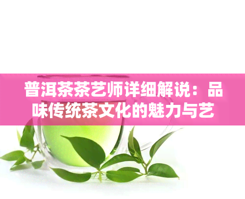 普洱茶茶艺师详细解说：品味传统茶文化的魅力与艺术