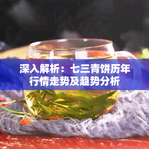 深入解析：七三青饼历年行情走势及趋势分析