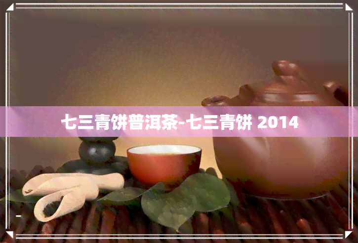 七三青饼普洱茶-七三青饼 2014