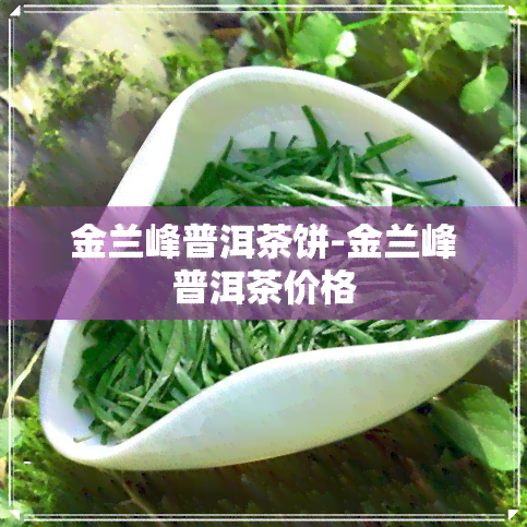 金兰峰普洱茶饼-金兰峰普洱茶价格