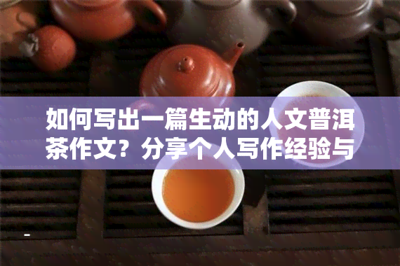 如何写出一篇生动的人文普洱茶作文？分享个人写作经验与技巧