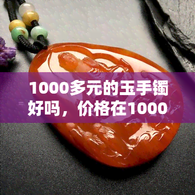 1000多元的玉手镯好吗，价格在1000多元的玉手镯，性价比高吗？