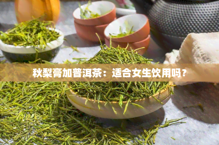 秋梨膏加普洱茶：适合女生饮用吗？