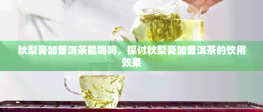 秋梨膏加普洱茶能喝吗，探讨秋梨膏加普洱茶的饮用效果