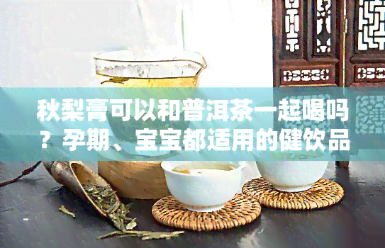 秋梨膏可以和普洱茶一起喝吗？孕期、宝宝都适用的健饮品指南