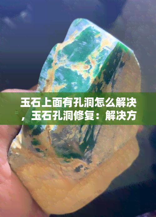 玉石上面有孔洞怎么解决，玉石孔洞修复：解决方法与技巧