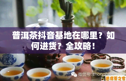 普洱茶抖音基地在哪里？如何进货？全攻略！