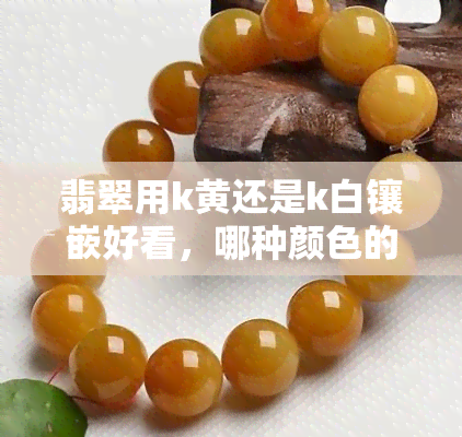 翡翠用k黄还是k白镶嵌好看，哪种颜色的K金更适合镶嵌翡翠？K黄还是K白？