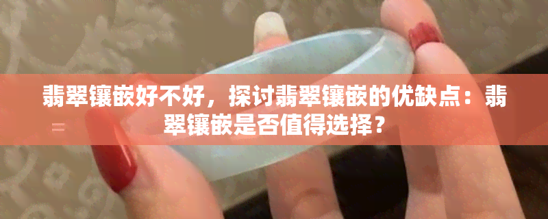 翡翠镶嵌好不好，探讨翡翠镶嵌的优缺点：翡翠镶嵌是否值得选择？