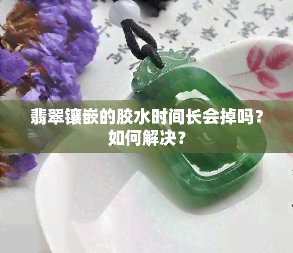 翡翠镶嵌的胶水时间长会掉吗？如何解决？