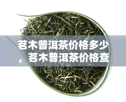 茗木普洱茶价格多少，茗木普洱茶价格查询：了解市场价格与价值