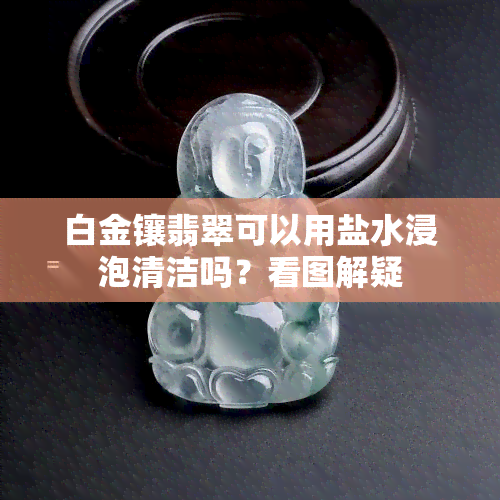 白金镶翡翠可以用盐水浸泡清洁吗？看图解疑