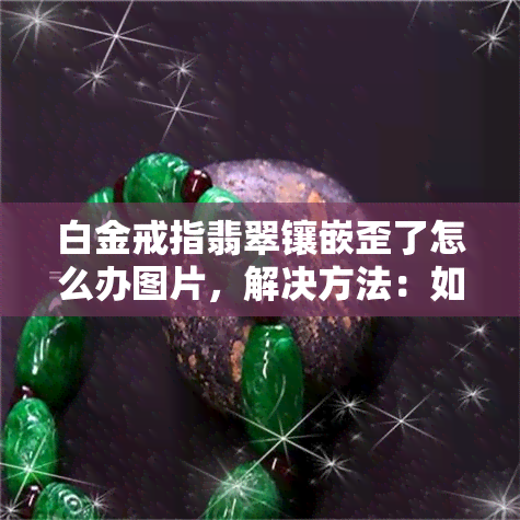 白金戒指翡翠镶嵌歪了怎么办图片，解决方法：如何修复歪斜的白金戒指翡翠镶嵌？附图说明