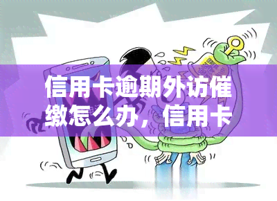 信用卡逾期外访催缴怎么办，信用卡逾期外访催缴：应对策略与建议