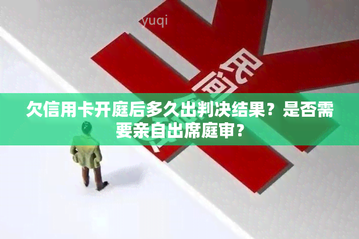 欠信用卡开庭后多久出判决结果？是否需要亲自出席庭审？