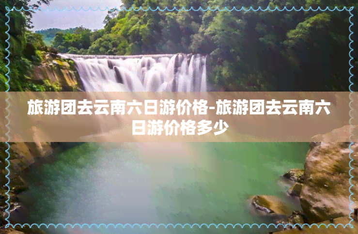 旅游团去云南六日游价格-旅游团去云南六日游价格多少