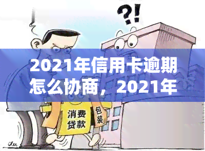 2021年信用卡逾期怎么协商，2021年信用卡逾期怎么办？教你如何与银行进行有效协商