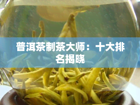 普洱茶制茶大师：十大排名揭晓