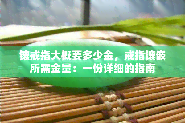 镶戒指大概要多少金，戒指镶嵌所需金量：一份详细的指南