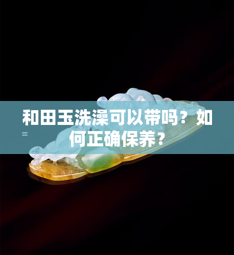 和田玉洗澡可以带吗？如何正确保养？