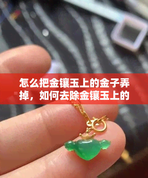 怎么把金镶玉上的金子弄掉，如何去除金镶玉上的金色部分？