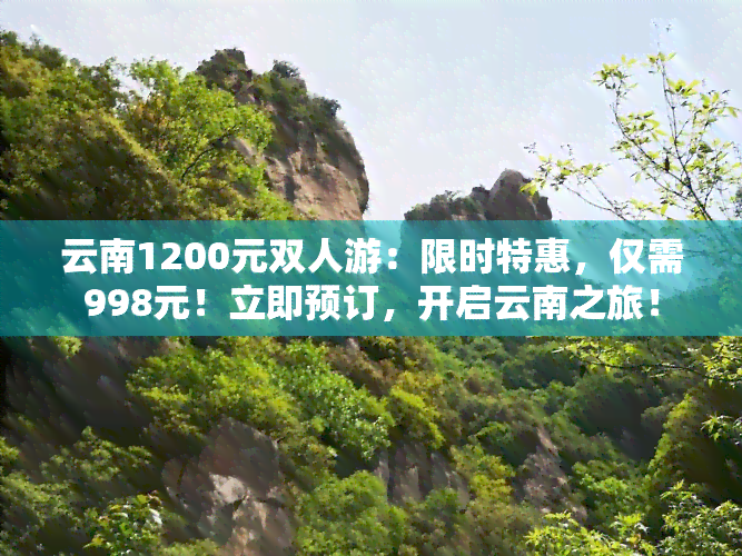 云南1200元双人游：限时特惠，仅需998元！立即预订，开启云南之旅！