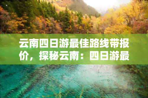 云南四日游更佳路线带报价，探秘云南：四日游更佳路线及报价全攻略