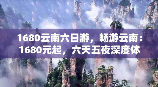 1680云南六日游，畅游云南：1680元起，六天五夜深度体验之旅