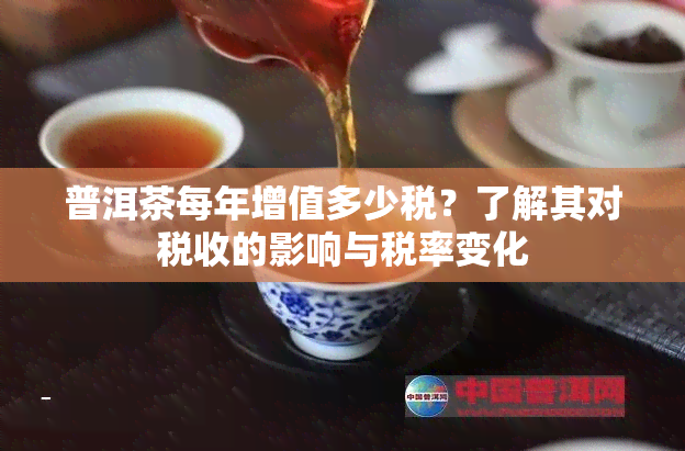 普洱茶每年增值多少税？了解其对税收的影响与税率变化