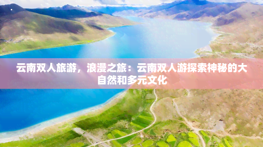 云南双人旅游，浪漫之旅：云南双人游探索神秘的大自然和多元文化