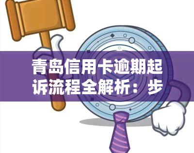 青岛信用卡逾期起诉流程全解析：步骤、费用一览