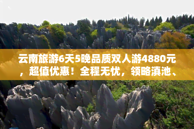 云南旅游6天5晚品质双人游4880元，超值优惠！全程无忧，领略滇池、大理古城等美景，尽享云南风情。